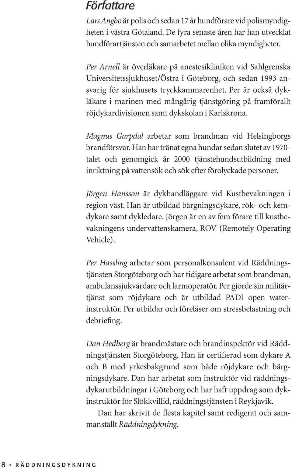 Per är också dykläkare i marinen med mångårig tjänstgöring på framförallt röjdykardivisionen samt dykskolan i Karlskrona. Magnus Garpdal arbetar som brandman vid Helsingborgs brandförsvar.