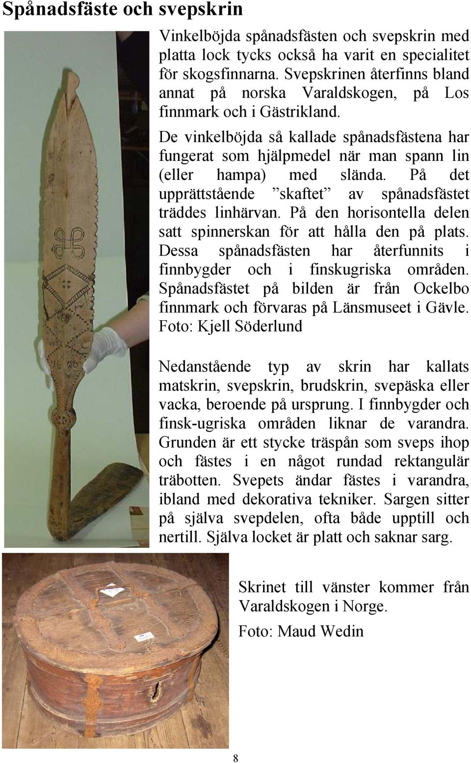 De vinkelböjda så kallade spånadsfästena har fungerat som hjälpmedel när man spann lin (eller hampa) med slända. På det upprättstående skaftet av spånadsfästet träddes linhärvan.