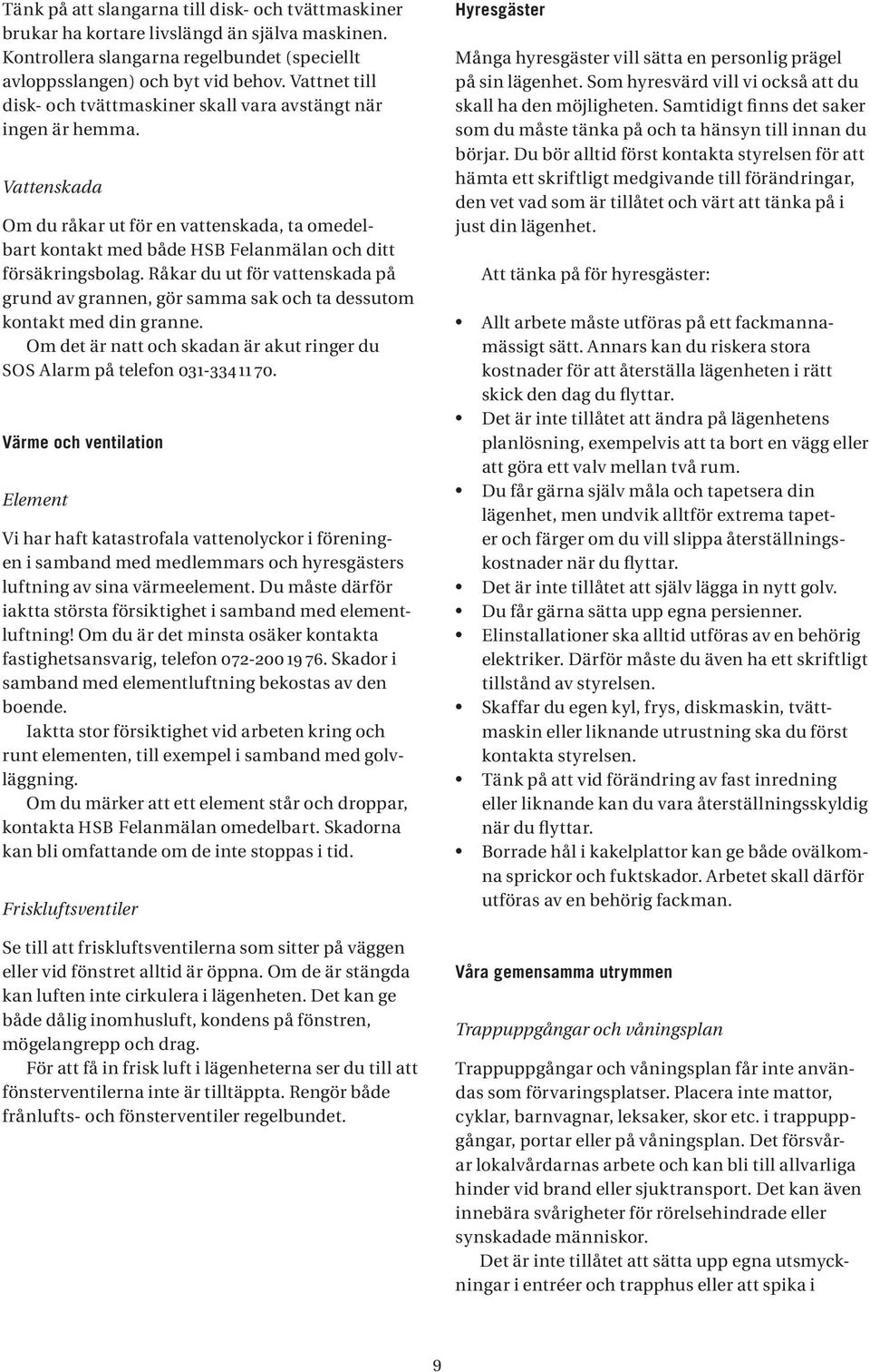 Råkar du ut för vattenskada på grund av grannen, gör samma sak och ta dessutom kontakt med din granne. Om det är natt och skadan är akut ringer du SOS Alarm på telefon 01-4 11 70.