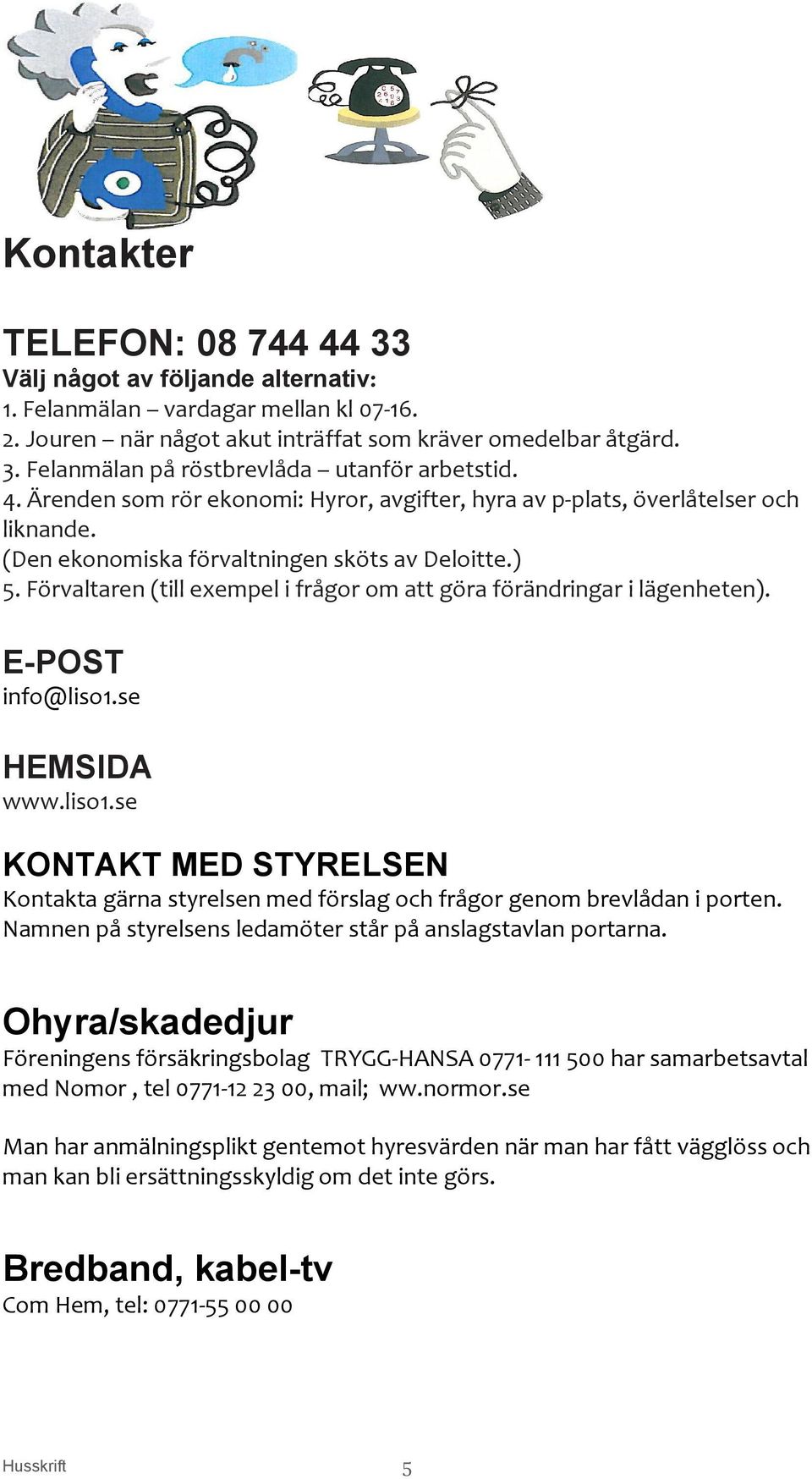 Förvaltaren (till exempel i frågor om att göra förändringar i lägenheten). E-POST info@liso1.se HEMSIDA www.liso1.se KONTAKT MED STYRELSEN Kontakta gärna styrelsen med förslag och frågor genom brevlådan i porten.