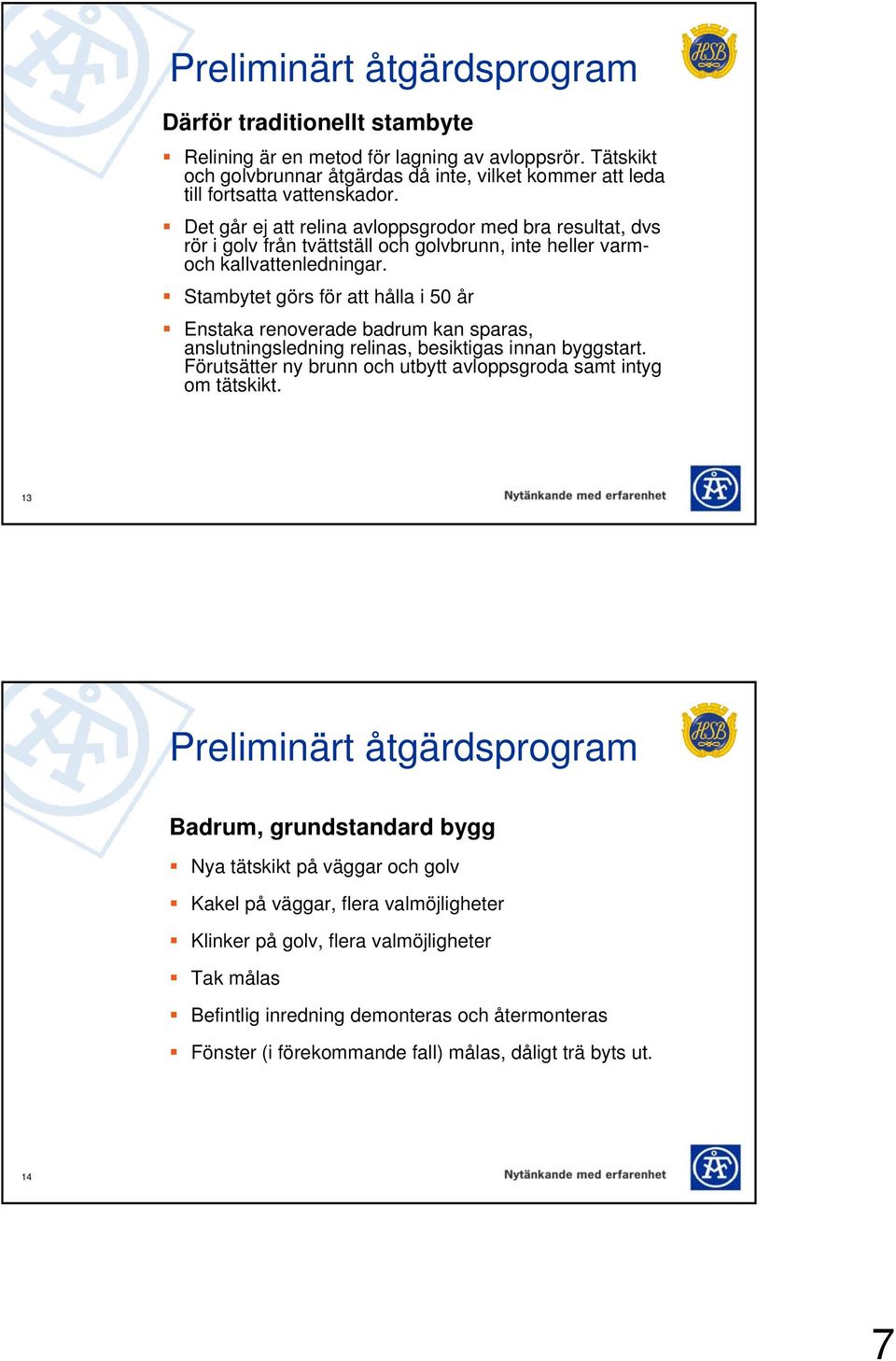 Stambytet görs för att hålla i 50 år Enstaka renoverade badrum kan sparas, anslutningsledning relinas, besiktigas innan byggstart. Förutsätter ny brunn och utbytt avloppsgroda samt intyg om tätskikt.