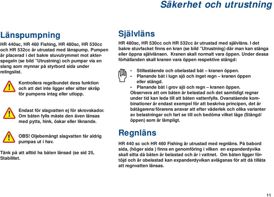 Kontrollera regelbundet dess funktion och att det inte ligger eller sitter skräp för pumpens intag eller utlopp. Endast för slagvatten ej för skrovskador.