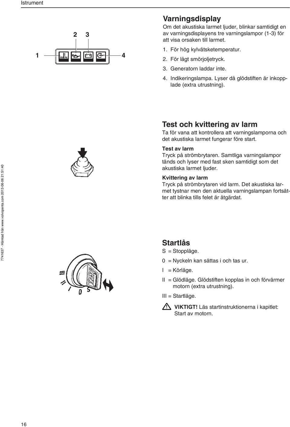 Test och kvittering av larm Ta för vana att kontrollera att varningslamporna och det akustiska larmet fungerar före start. Test av larm Tryck på strömbrytaren.