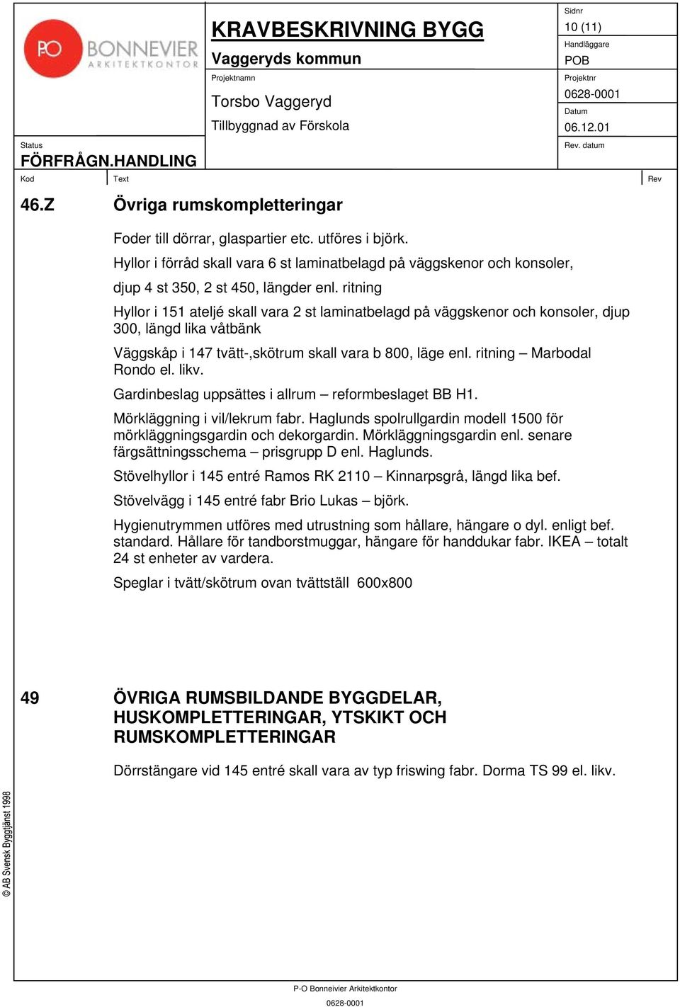 ritning Hyllor i 151 ateljé skall vara 2 st laminatbelagd på väggskenor och konsoler, djup 300, längd lika våtbänk Väggskåp i 147 tvätt-,skötrum skall vara b 800, läge enl. ritning Marbodal Rondo el.