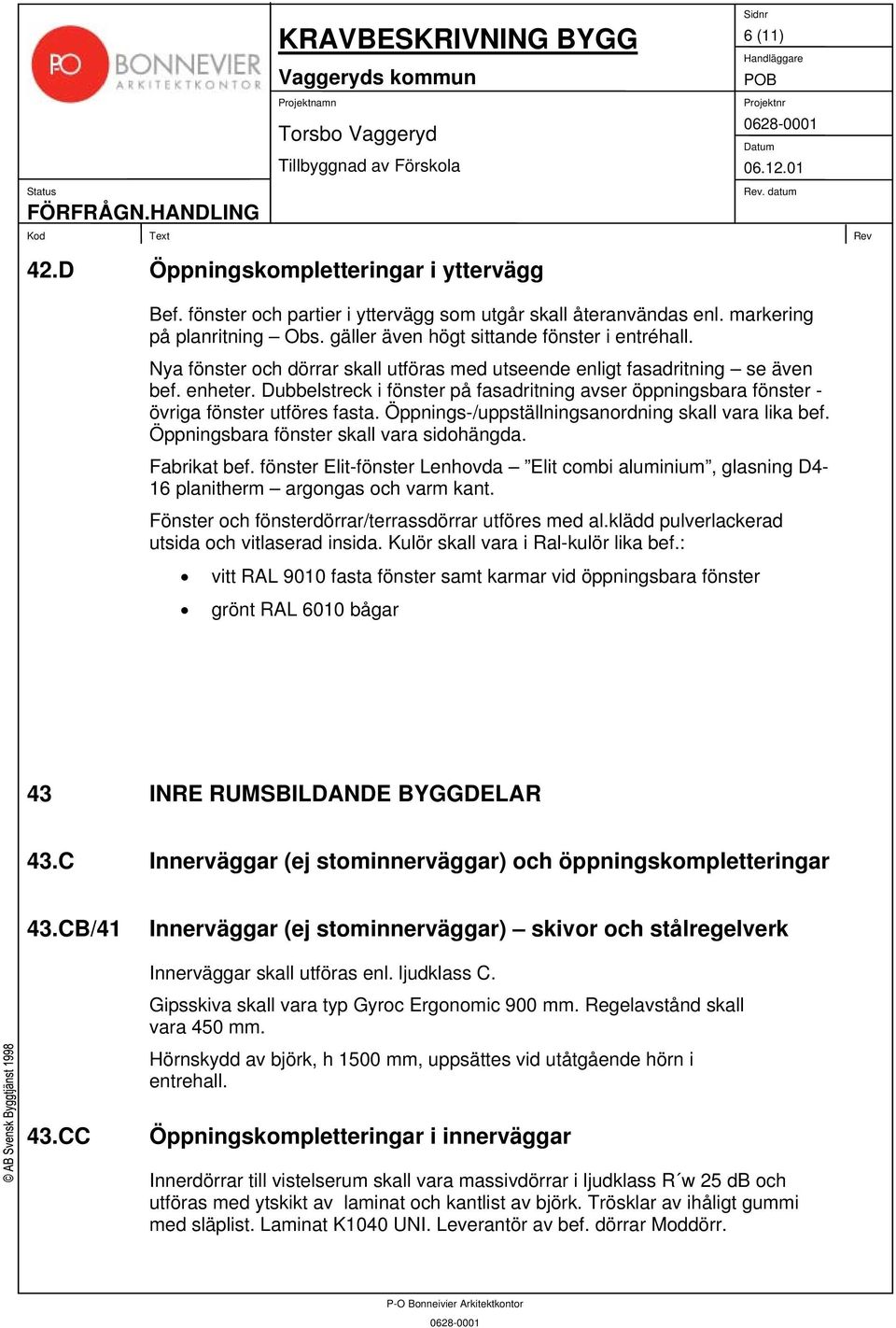 Öppnings-/uppställningsanordning skall vara lika bef. Öppningsbara fönster skall vara sidohängda. Fabrikat bef.