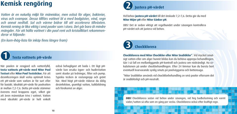 För att hålla vattnet i din pool rent och kristallklart rekommenderar vi följande: (En kom-ihåg-lista för inköp finns längre fram) 1 Testa vattnets ph-värde När poolen är rengjord och vattenfylld,