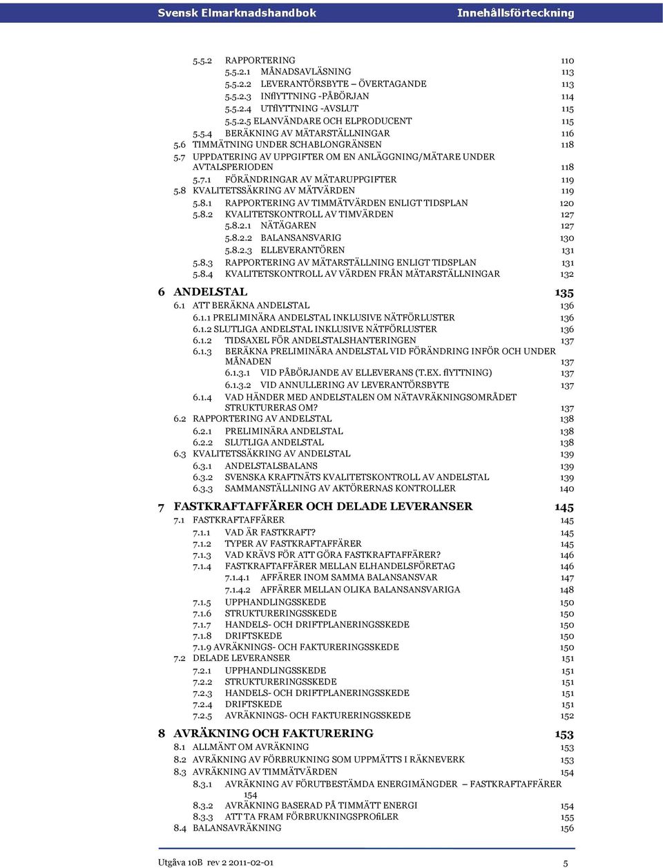 8 KVALITETSSÄKRING AV MÄTVÄRDEN 119 119 5.8.1 RAPPORTERING AV TIMMÄTVÄRDEN ENLIGT TIDSPLAN 120 5.8.2 KVALITETSKONTROLL AV TIMVÄRDEN 127 5.8.2.1 NÄTÄGAREN 127 5.8.2.2 BALANSANSVARIG 130 5.8.2.3 ELLEVERANTÖREN 131 5.