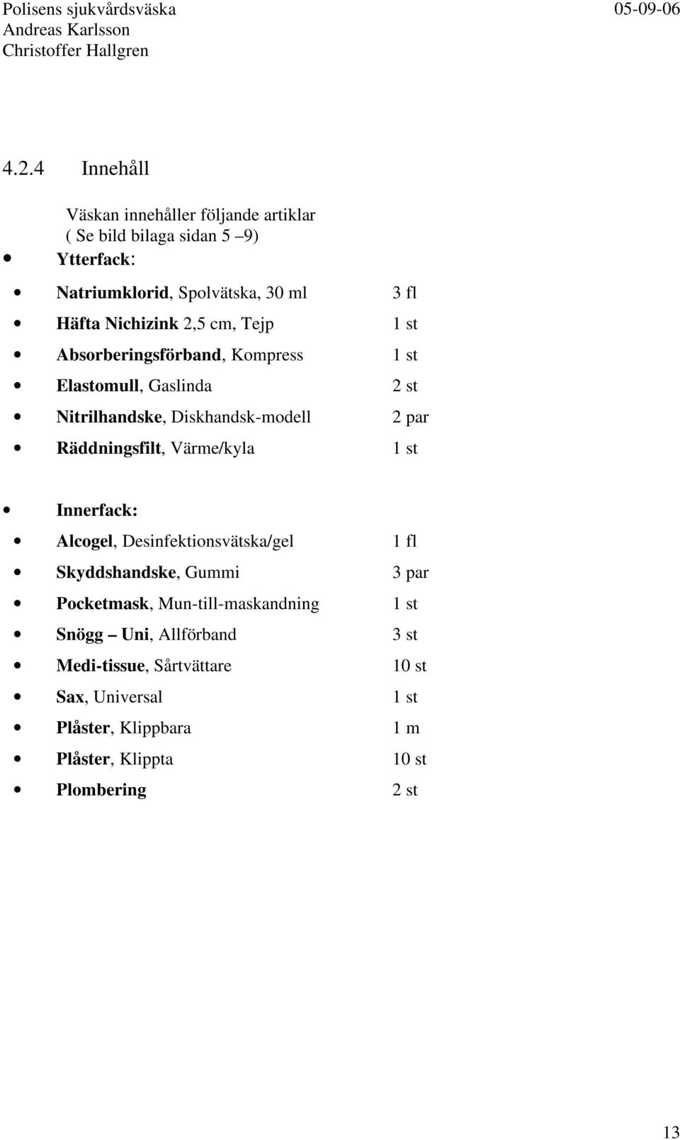 Räddningsfilt, Värme/kyla 1 st Innerfack: Alcogel, Desinfektionsvätska/gel 1 fl Skyddshandske, Gummi 3 par Pocketmask,