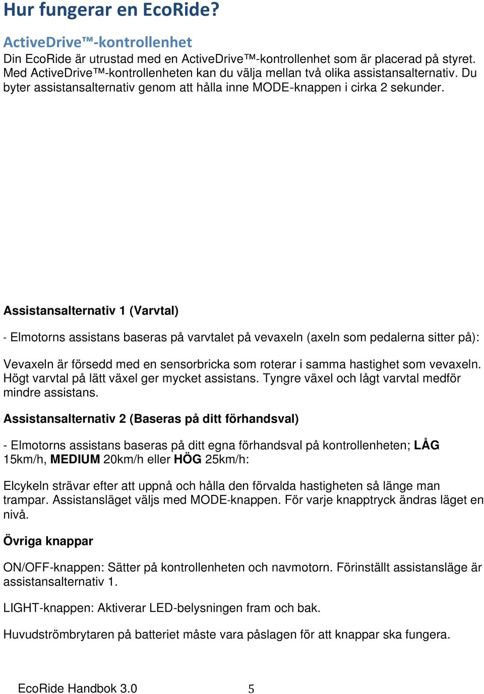 Assistansalternativ 1 (Varvtal) Elmotorns assistans baseras på varvtalet på vevaxeln (axeln som pedalerna sitter på): Vevaxeln är försedd med en sensorbricka som roterar i samma hastighet som