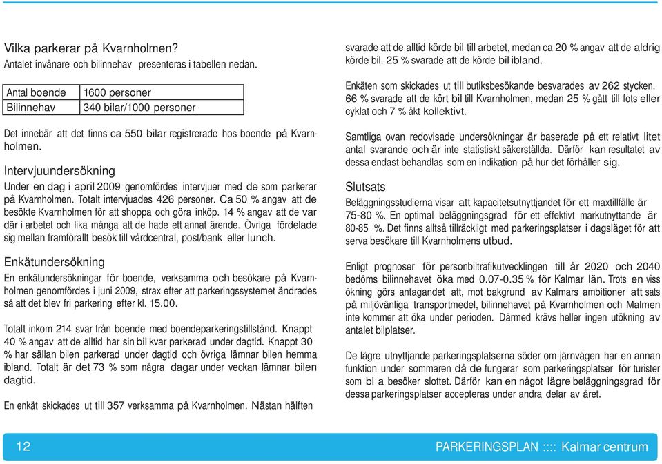 66 % svarade att de kört bil till Kvarnholmen, medan 25 % gått till fots eller cyklat och 7 % åkt kollektivt. Det innebär att det finns ca 550 bilar registrerade hos boende på Kvarnholmen.