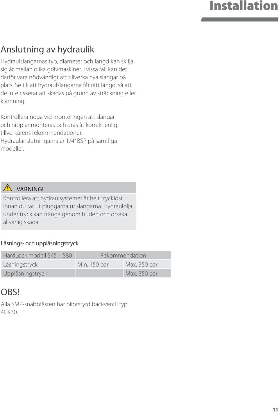 Kontrollera noga vid monteringen att slangar och nipplar monteras och dras åt korrekt enligt tillverkarens rekommendationer. Hydraulanslutningarna är 1/4 BSP på samtliga modeller.