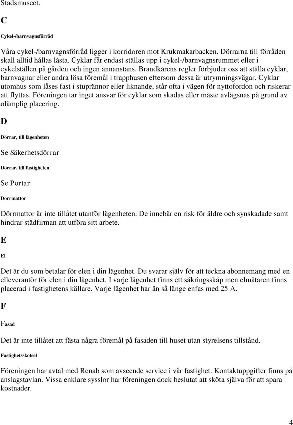 Brandkårens regler förbjuder oss att ställa cyklar, barnvagnar eller andra lösa föremål i trapphusen eftersom dessa är utrymningsvägar.