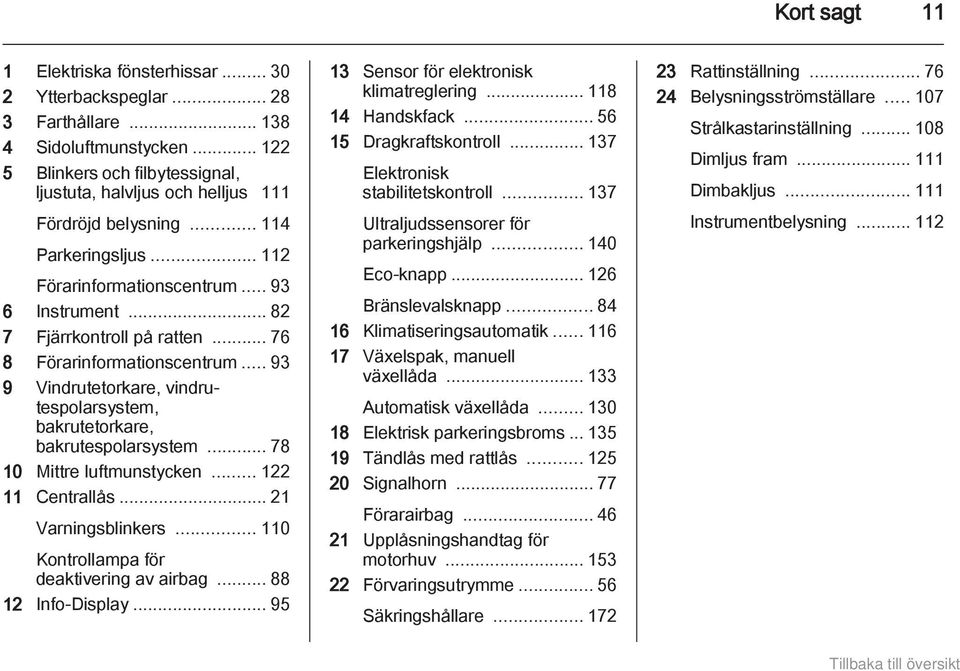 .. 76 8 Förarinformationscentrum... 93 9 Vindrutetorkare, vindrutespolarsystem, bakrutetorkare, bakrutespolarsystem... 78 10 Mittre luftmunstycken... 122 11 Centrallås... 21 Varningsblinkers.