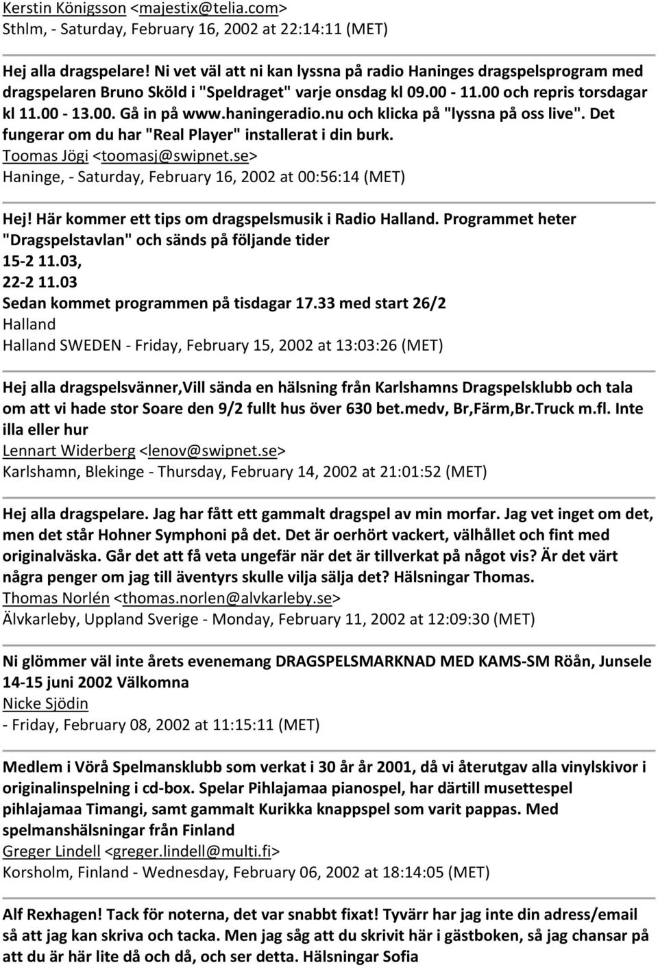 nu och klicka på "lyssna på oss live". Det fungerar om du har "Real Player" installerat i din burk. Toomas Jögi <toomasj@swipnet.se> Haninge, Saturday, February 16, 2002 at 00:56:14 (MET) Hej!