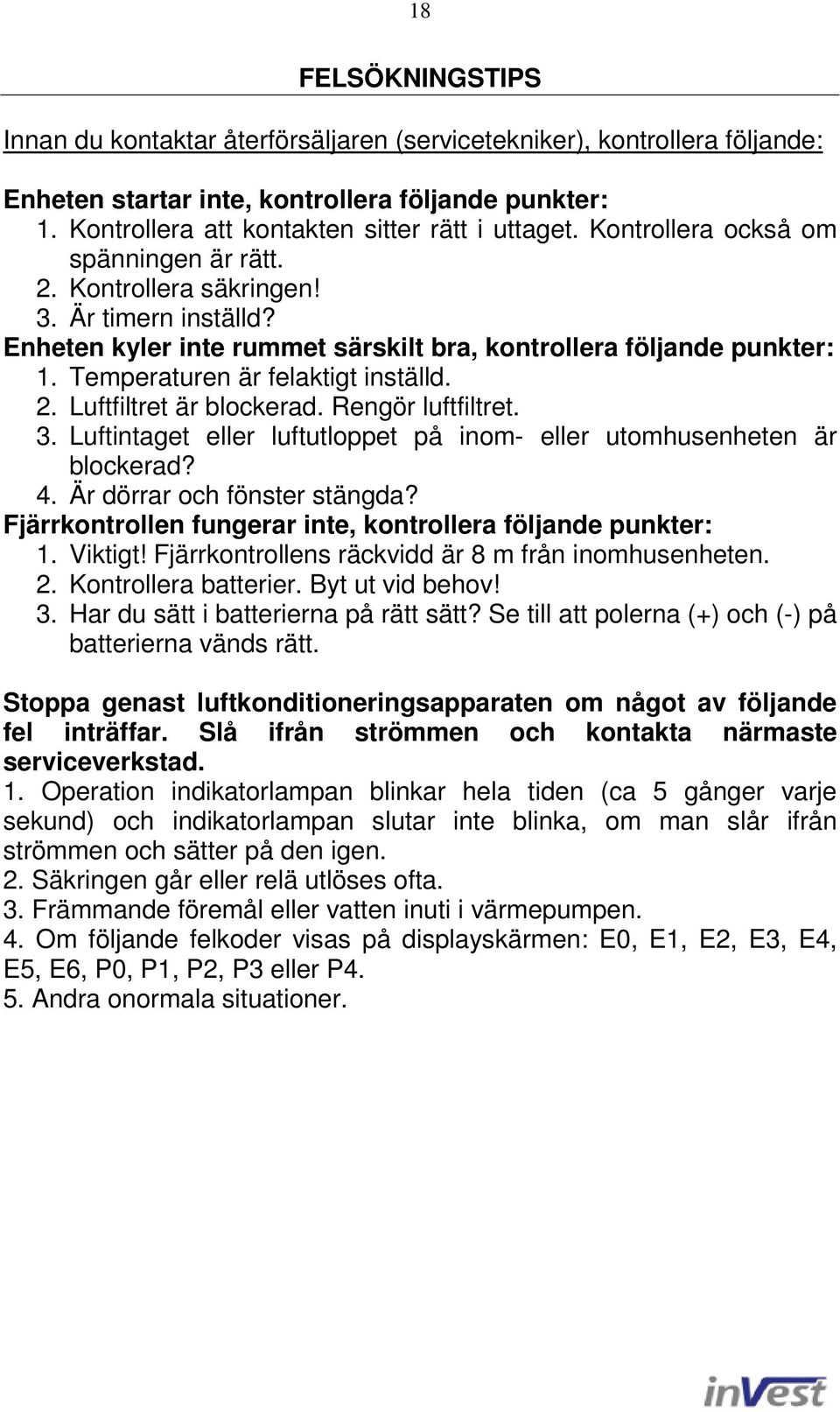 2. Luftfiltret är blockerad. Rengör luftfiltret. 3. Luftintaget eller luftutloppet på inom- eller utomhusenheten är blockerad? 4. Är dörrar och fönster stängda?