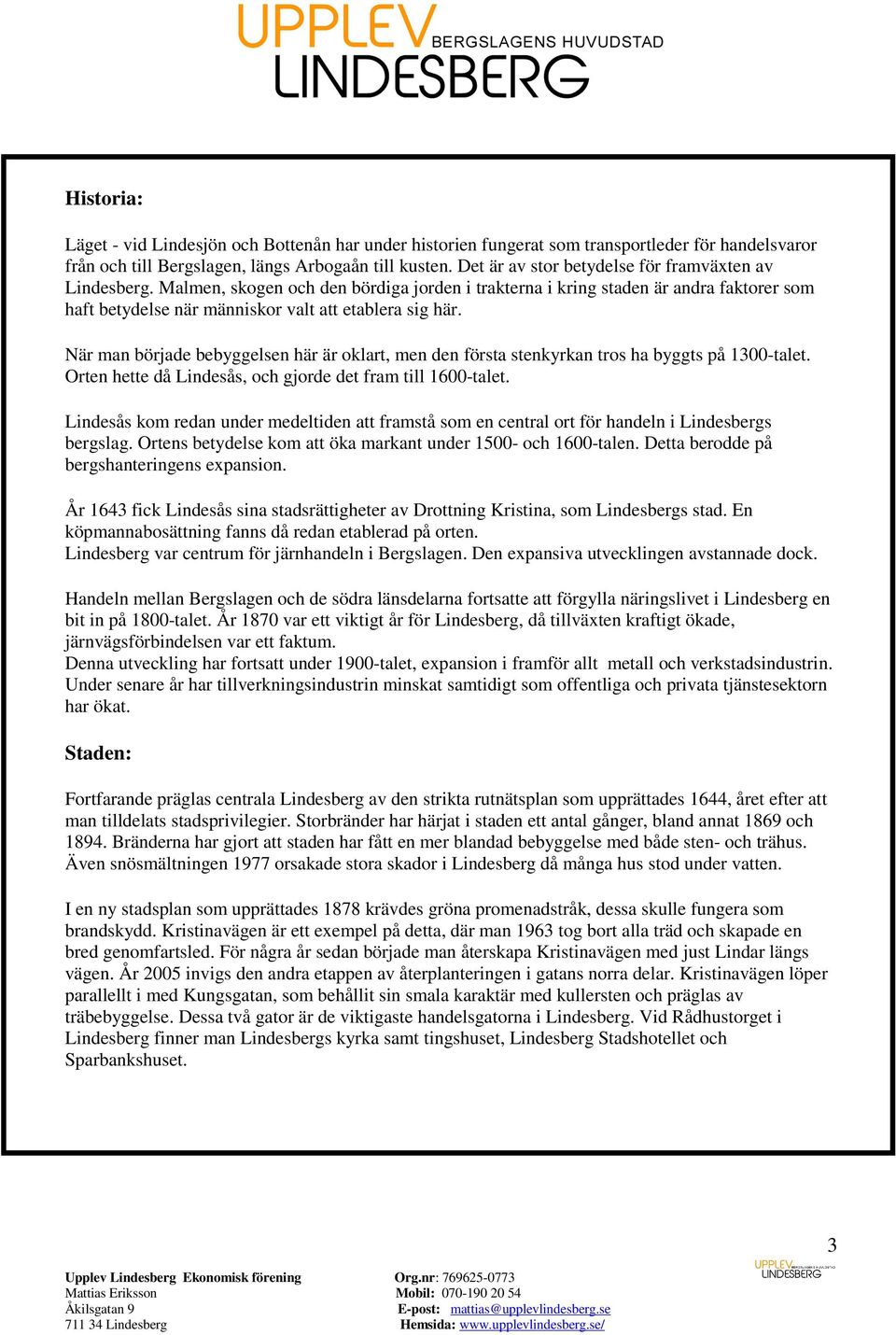 När man började bebyggelsen här är oklart, men den första stenkyrkan tros ha byggts på 1300-talet. Orten hette då Lindesås, och gjorde det fram till 1600-talet.