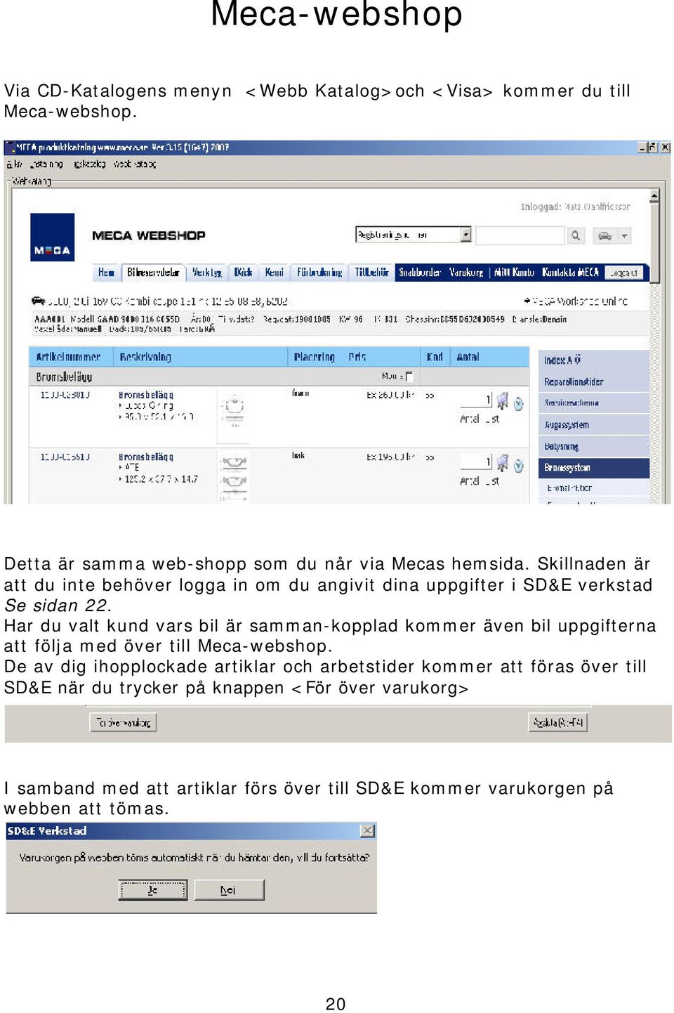 Skillnaden är att du inte behöver logga in om du angivit dina uppgifter i SD&E verkstad Se sidan 22.