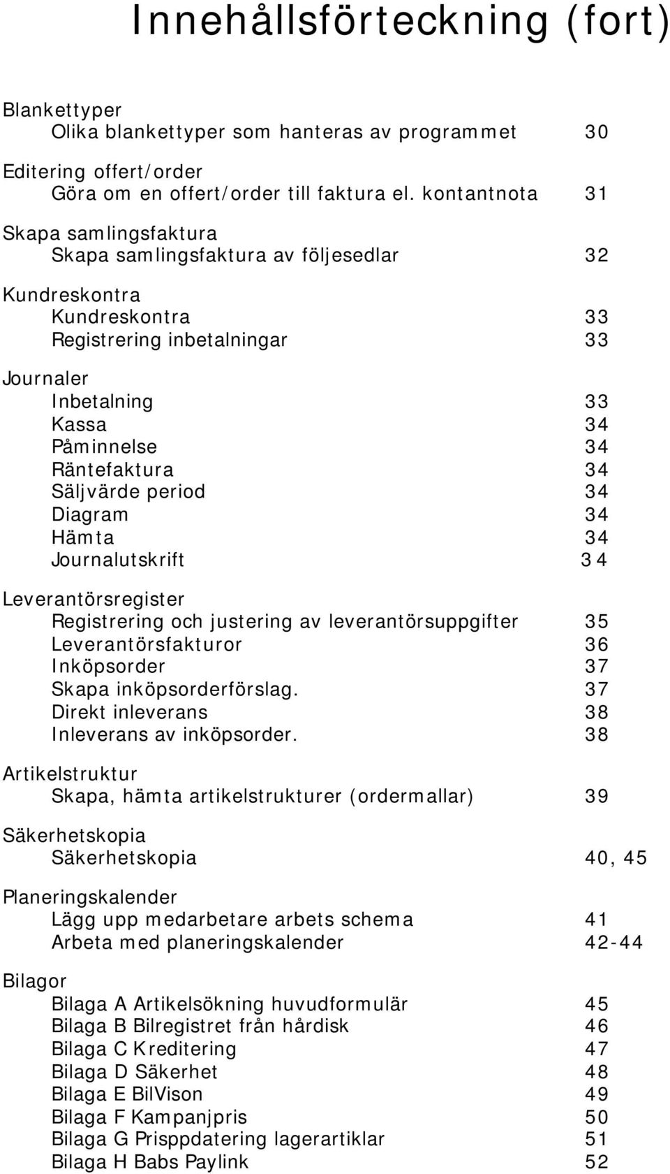 34 Säljvärde period 34 Diagram 34 Hämta 34 Journalutskrift 34 Leverantörsregister Registrering och justering av leverantörsuppgifter 35 Leverantörsfakturor 36 Inköpsorder 37 Skapa inköpsorderförslag.