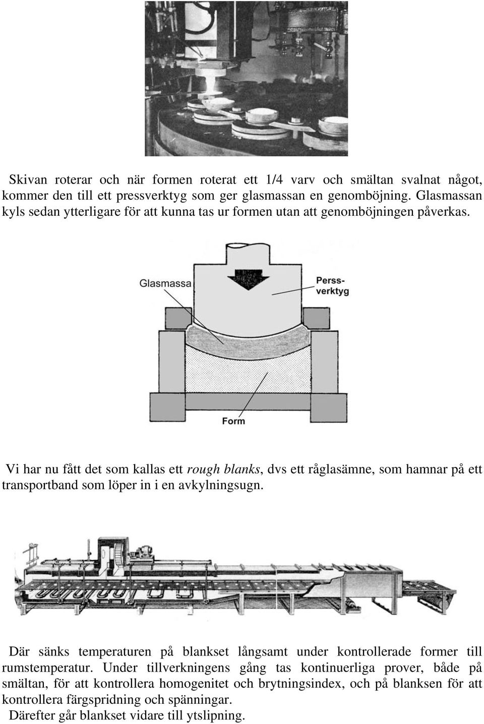 Vi har nu fått det som kallas ett rough blanks, dvs ett råglasämne, som hamnar på ett transportband som löper in i en avkylningsugn.