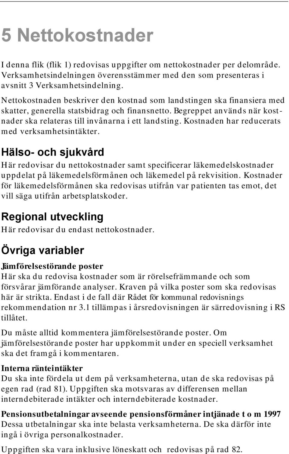 Kostnaden har reducerats med verksamhetsintäkter. Hälso- och sjukvård Här redovisar du nettokostnader samt specificerar läkemedelskostnader uppdelat på läkemedelsförmånen och läkemedel på rekvisition.