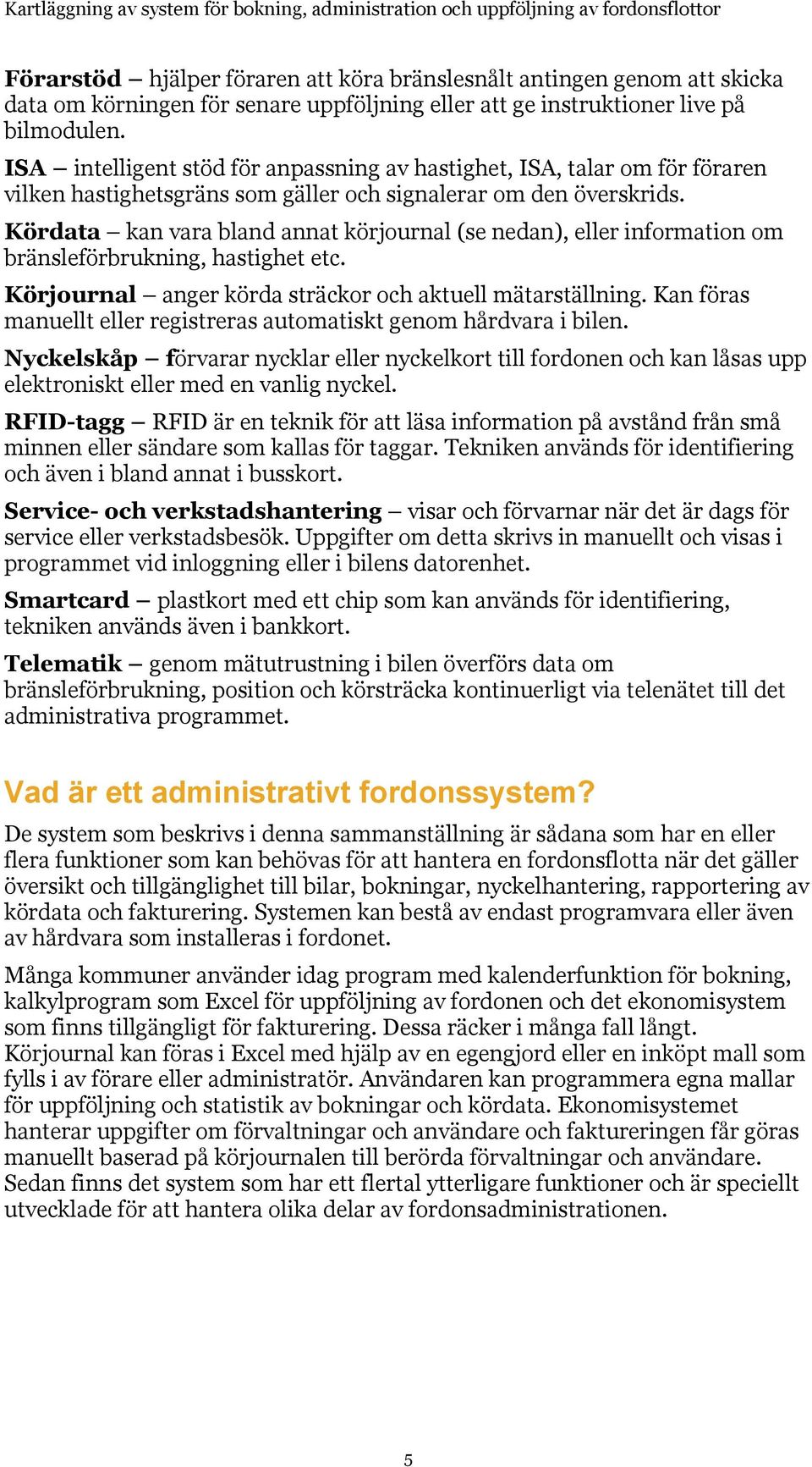 Kördata kan vara bland annat körjournal (se nedan), eller information om bränsleförbrukning, hastighet etc. Körjournal anger körda sträckor och aktuell mätarställning.