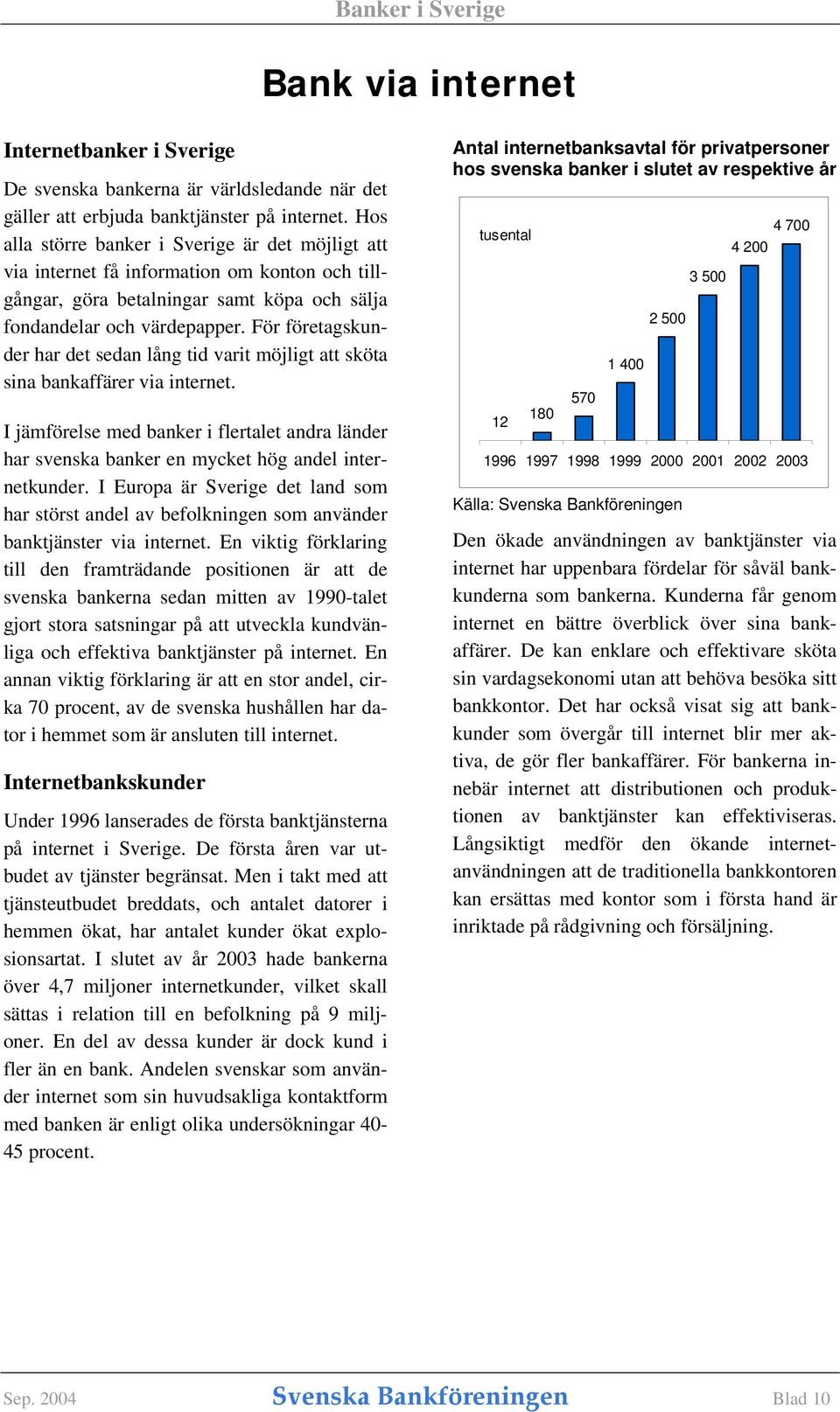 För företagskunder har det sedan lång tid varit möjligt att sköta sina bankaffärer via internet. I jämförelse med banker i flertalet andra länder har svenska banker en mycket hög andel internetkunder.