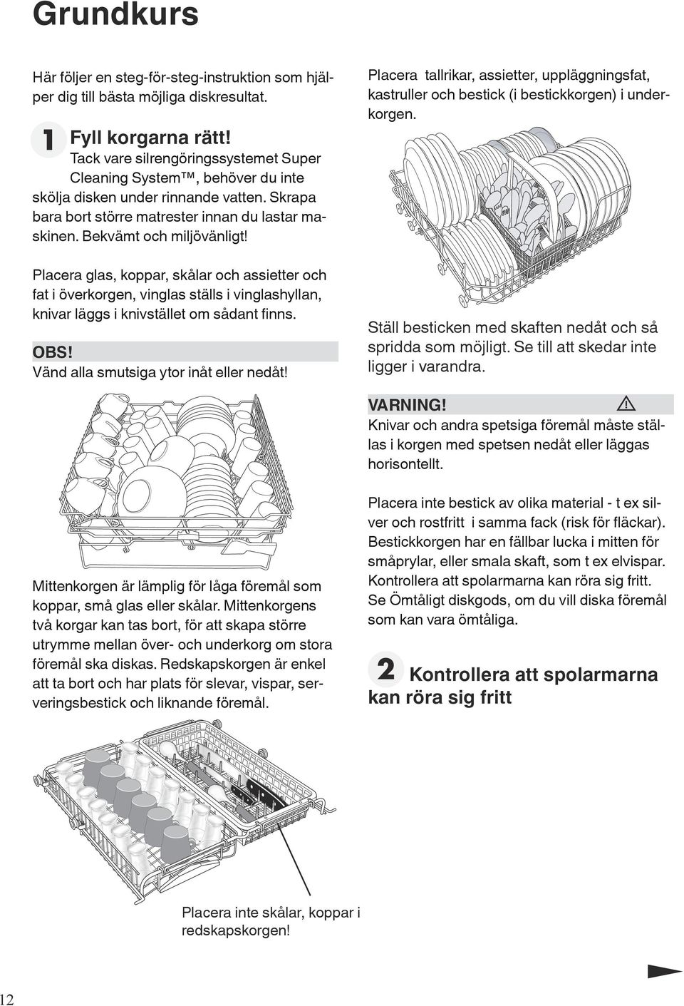 Placera glas, koppar, skålar och assietter och fat i överkorgen, vinglas ställs i vinglashyllan, knivar läggs i knivstället om sådant finns. OBS! Vänd alla smutsiga ytor inåt eller nedåt!