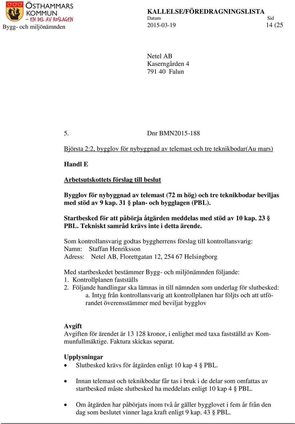 beviljas med stöd av 9 kap. 31 plan- och bygglagen (PBL). Startbesked för att påbörja åtgärden meddelas med stöd av 10 kap. 23 PBL. Tekniskt samråd krävs inte i detta ärende.