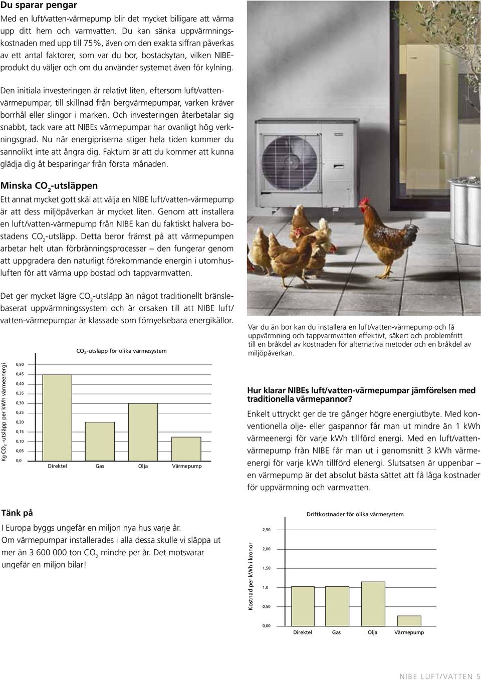 även för kylning. Den initiala investeringen är relativt liten, eftersom luft/vattenvärmepumpar, till skillnad från bergvärmepumpar, varken kräver borrhål eller slingor i marken.