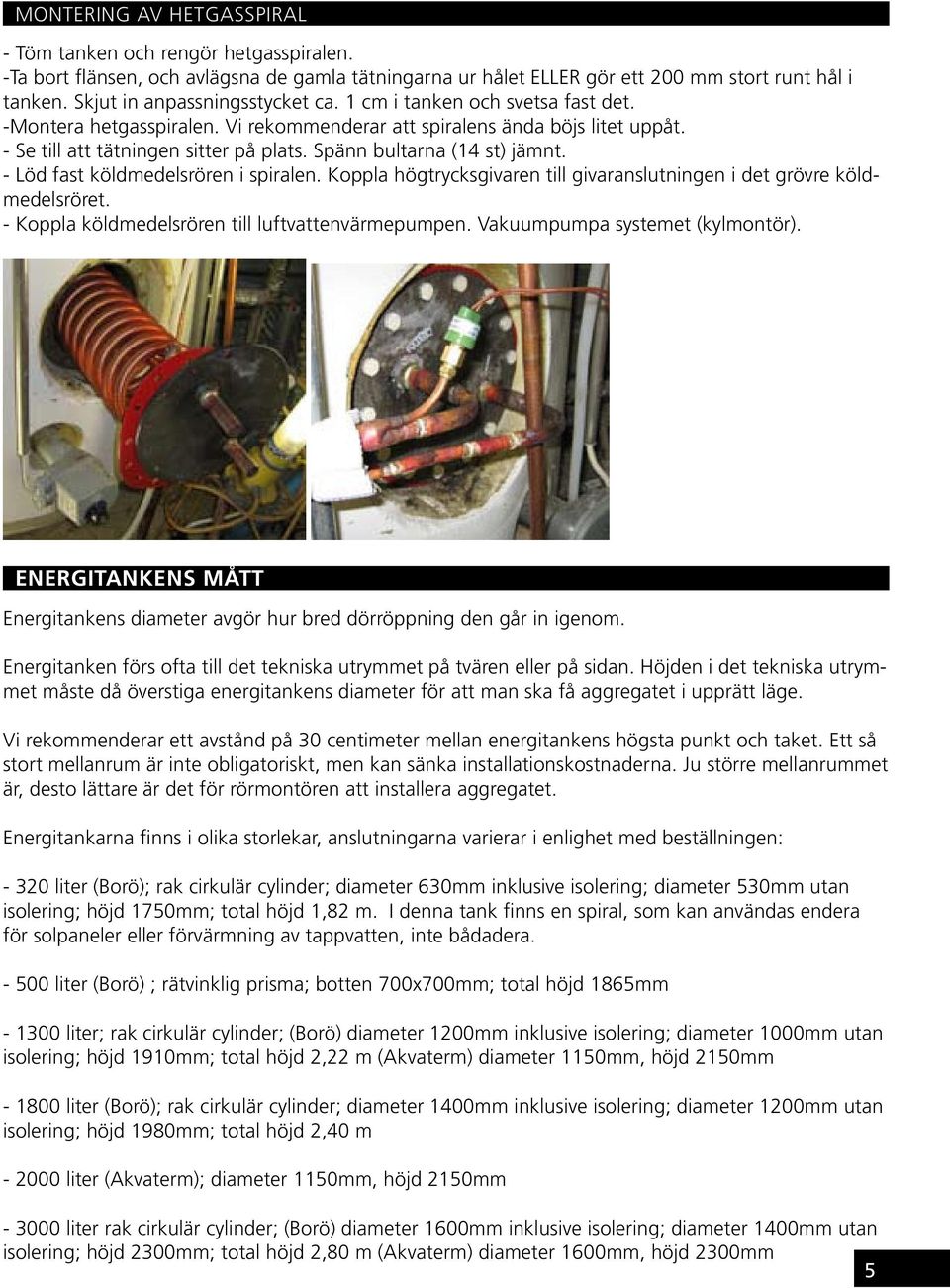 Spänn bultarna (14 st) jämnt. - Löd fast köldmedelsrören i spiralen. Koppla högtrycksgivaren till givaranslutningen i det grövre köldmedelsröret. - Koppla köldmedelsrören till luftvattenvärmepumpen.