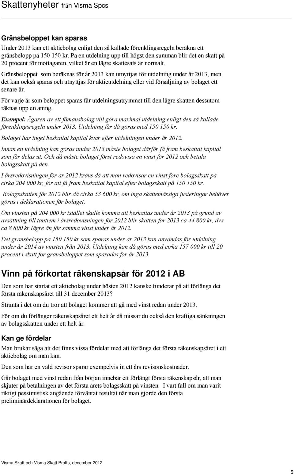 Gränsbeloppet som beräknas för år 2013 kan utnyttjas för utdelning under år 2013, men det kan också sparas och utnyttjas för aktieutdelning eller vid försäljning av bolaget ett senare år.