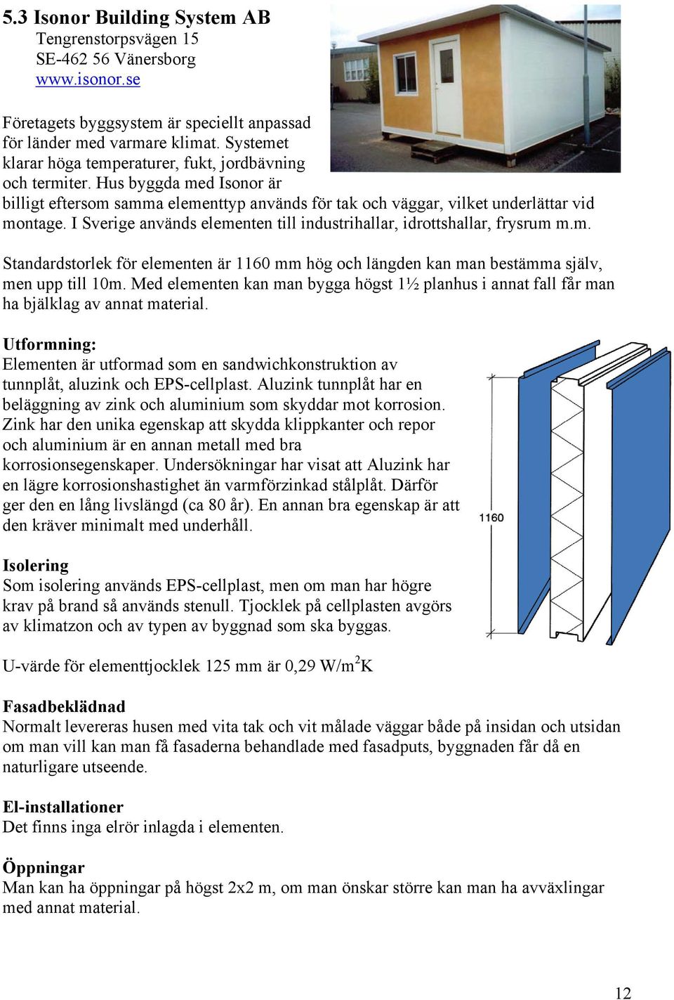 I Sverige används elementen till industrihallar, idrottshallar, frysrum m.m. Standardstorlek för elementen är 1160 mm hög och längden kan man bestämma själv, men upp till 10m.