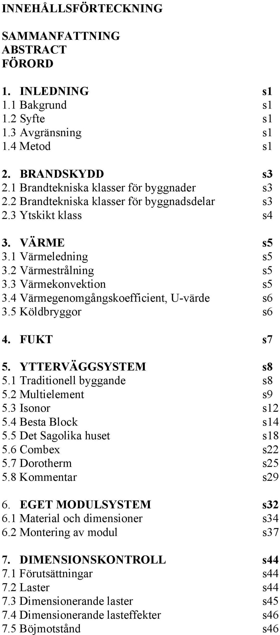 5 Köldbryggor s6 4. FUKT s7 5. YTTERVÄGGSYSTEM s8 5.1 Traditionell byggande s8 5.2 Multielement s9 5.3 Isonor s12 5.4 Besta Block s14 5.5 Det Sagolika huset s18 5.6 Combex s22 5.7 Dorotherm s25 5.