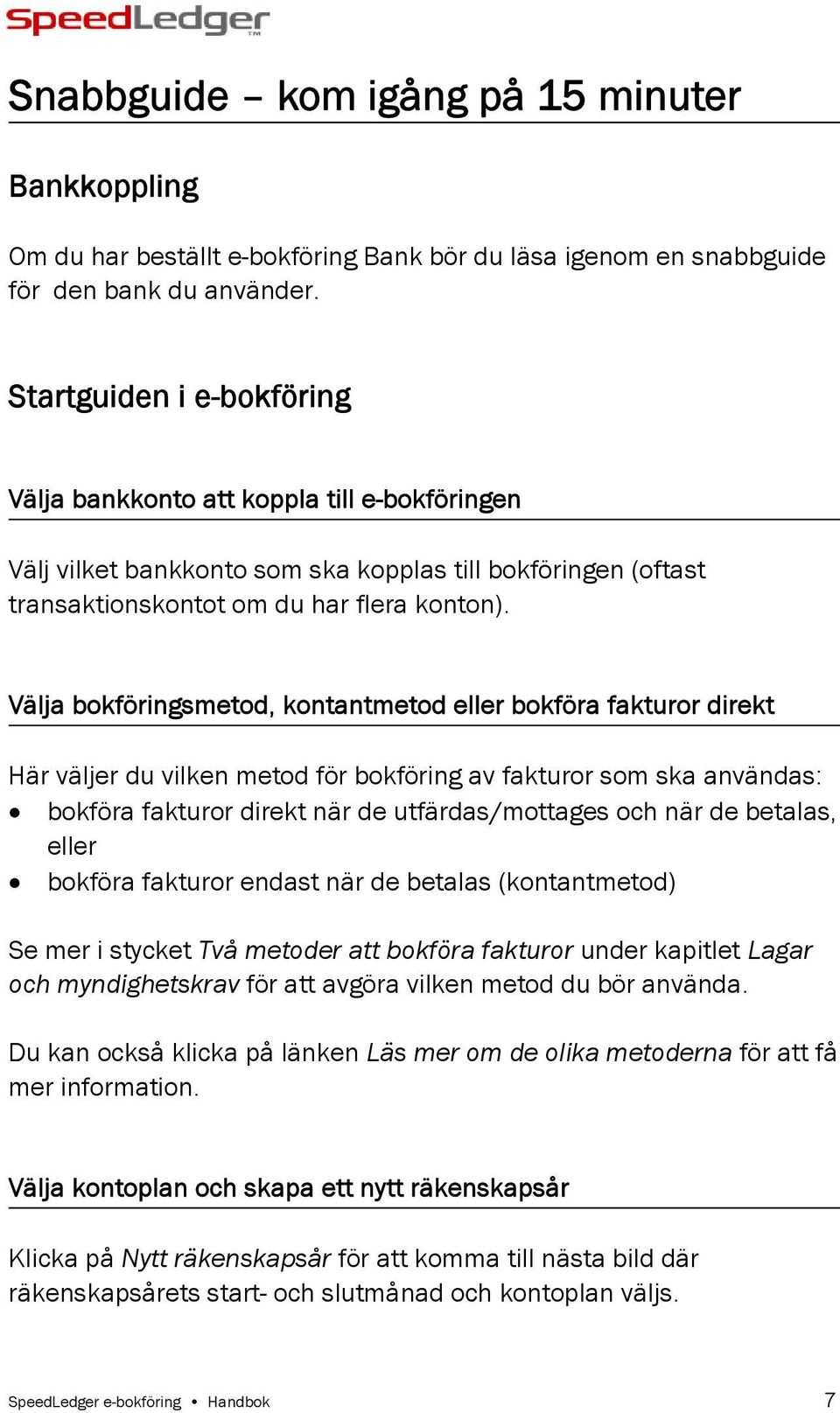 Välja bokföringsmetod, kontantmetod eller bokföra fakturor direkt Här väljer du vilken metod för bokföring av fakturor som ska användas: bokföra fakturor direkt när de utfärdas/mottages och när de