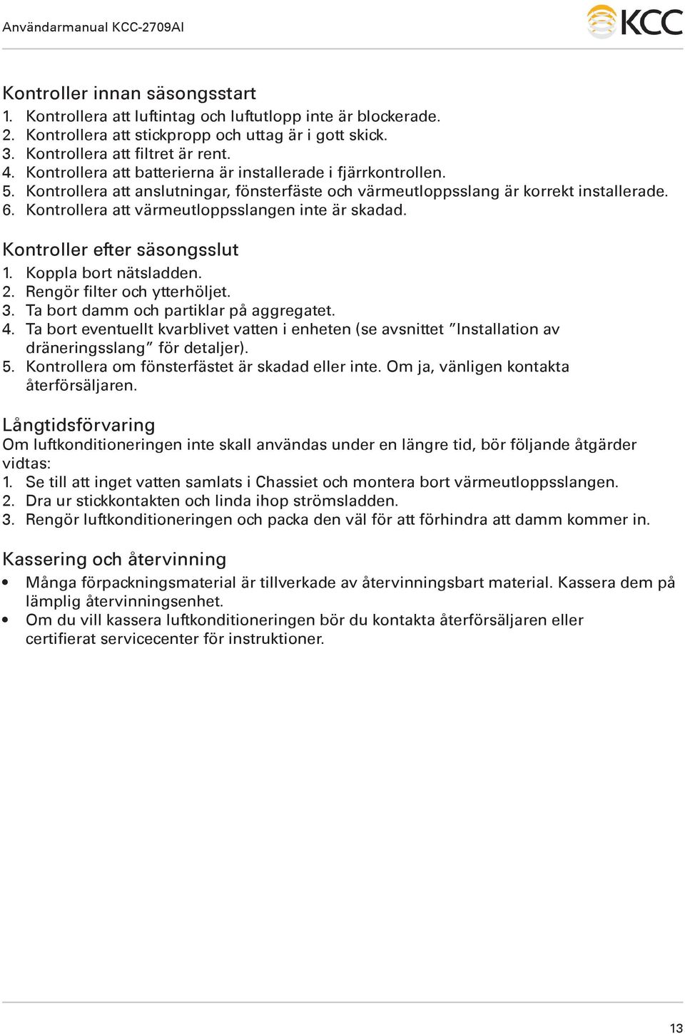 Kontrollera att värmeutloppsslangen inte är skadad. Kontroller efter säsongsslut 1. Koppla bort nätsladden. 2. Rengör filter och ytterhöljet. 3. Ta bort damm och partiklar på aggregatet. 4.