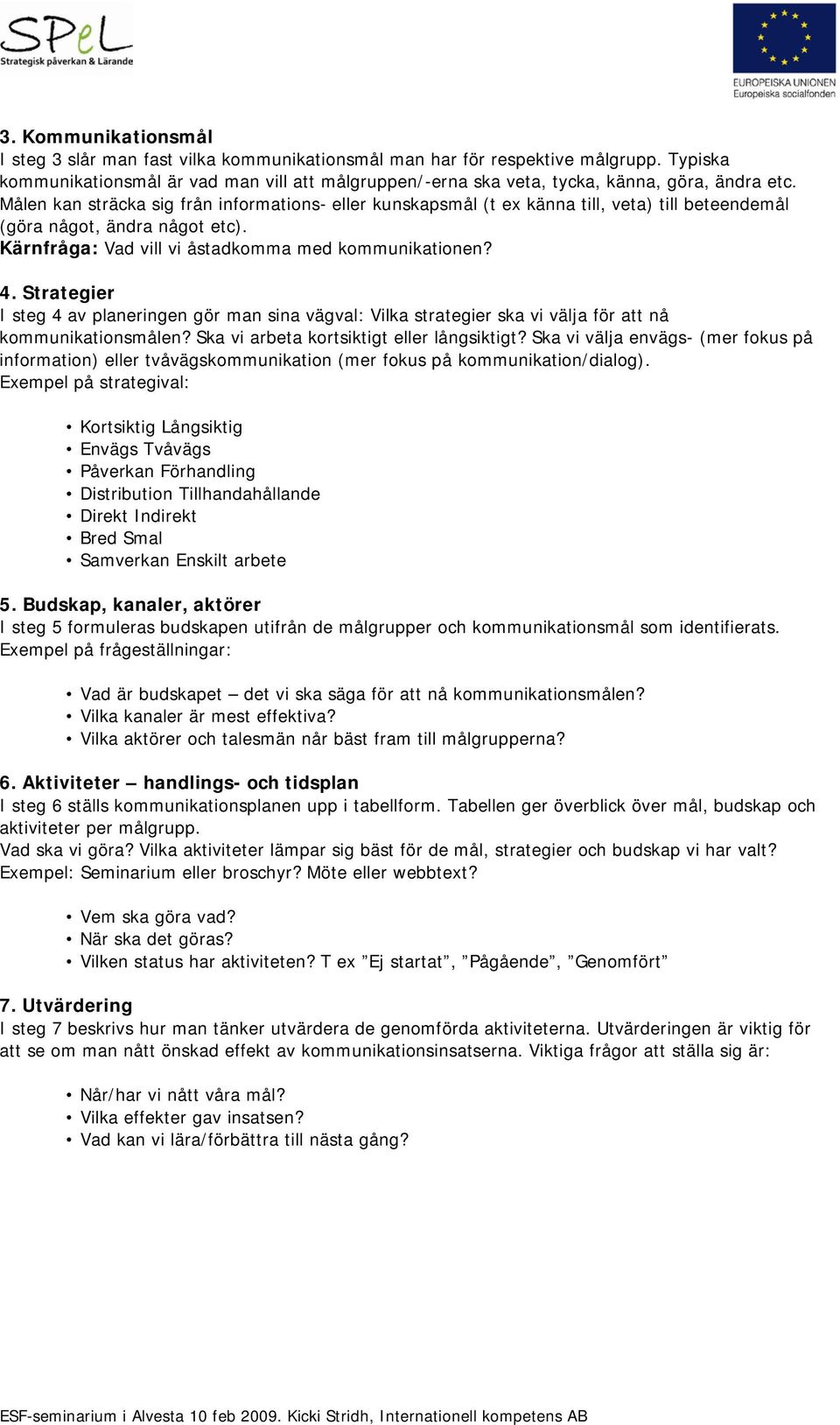 Målen kan sträcka sig från informations- eller kunskapsmål (t ex känna till, veta) till beteendemål (göra något, ändra något etc). Kärnfråga: Vad vill vi åstadkomma med kommunikationen? 4.