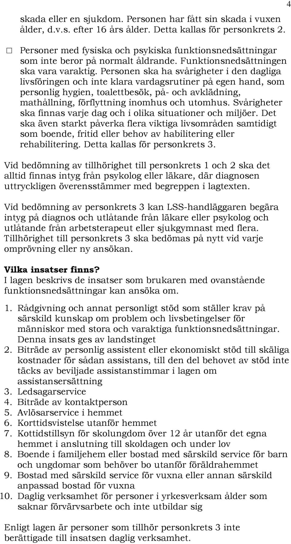 Personen ska ha svårigheter i den dagliga livsföringen och inte klara vardagsrutiner på egen hand, som personlig hygien, toalettbesök, på- och avklädning, mathållning, förflyttning inomhus och