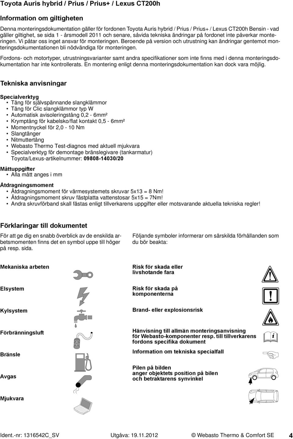 Beroende på version och utrustning kan ändringar gentemot monteringsdokumentationen bli nödvändiga för monteringen.