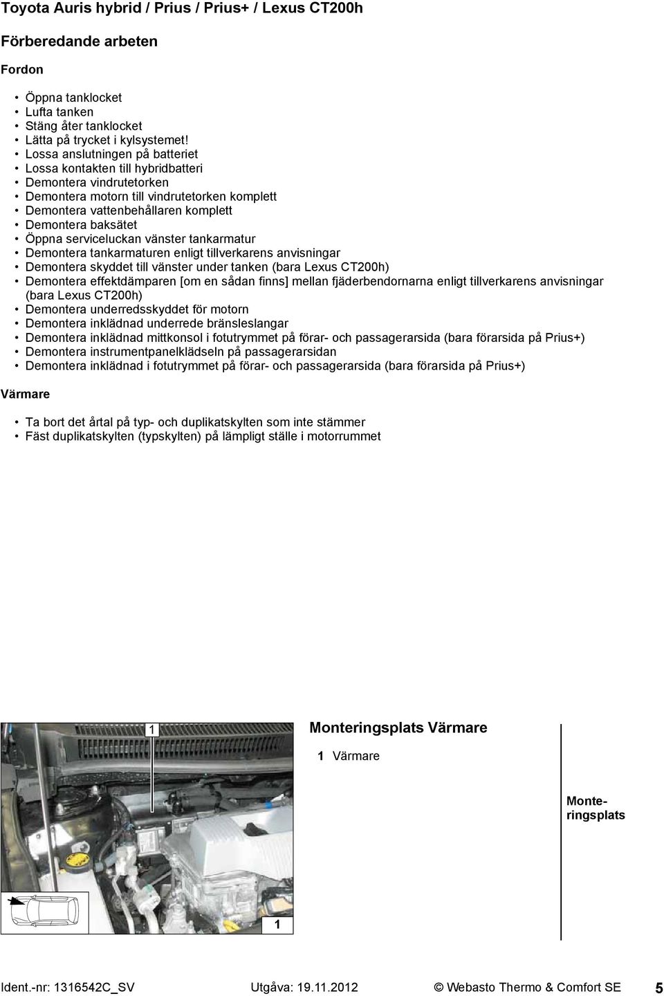 serviceluckan vänster tankarmatur Demontera tankarmaturen enligt tillverkarens anvisningar Demontera skyddet till vänster under tanken (bara Lexus CT00h) Demontera effektdämparen [om en sådan finns]