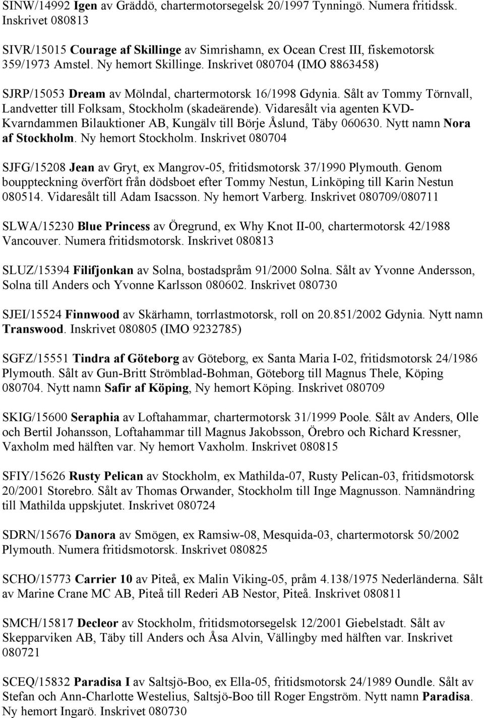 Vidaresålt via agenten KVD- Kvarndammen Bilauktioner AB, Kungälv till Börje Åslund, Täby 060630. Nytt namn Nora af Stockholm. Ny hemort Stockholm.