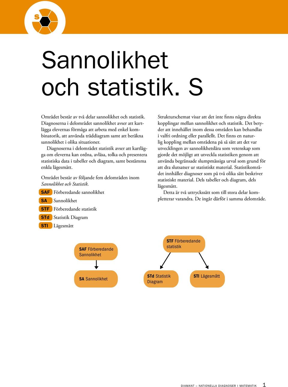 Diagnoserna i delområdet statistik avser att kartlägga om eleverna kan ordna, avläsa, tolka och presentera statistiska data i tabeller och diagram, samt bestämma enkla lägesmått.