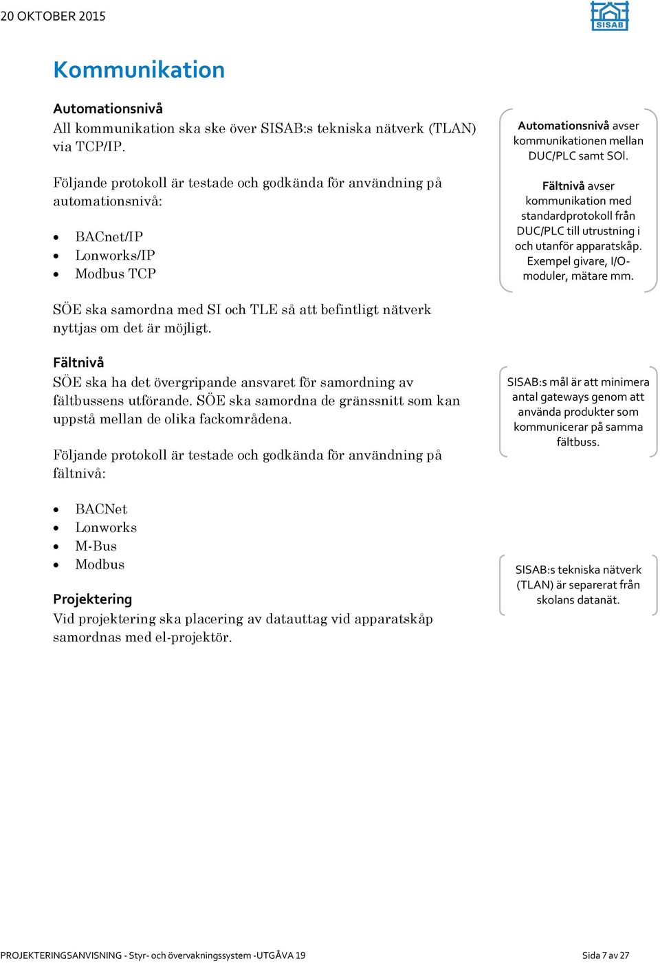 Fältnivå avser kommunikation med standardprotokoll från DUC/PLC till utrustning i och utanför apparatskåp. Exempel givare, I/Omoduler, mätare mm.