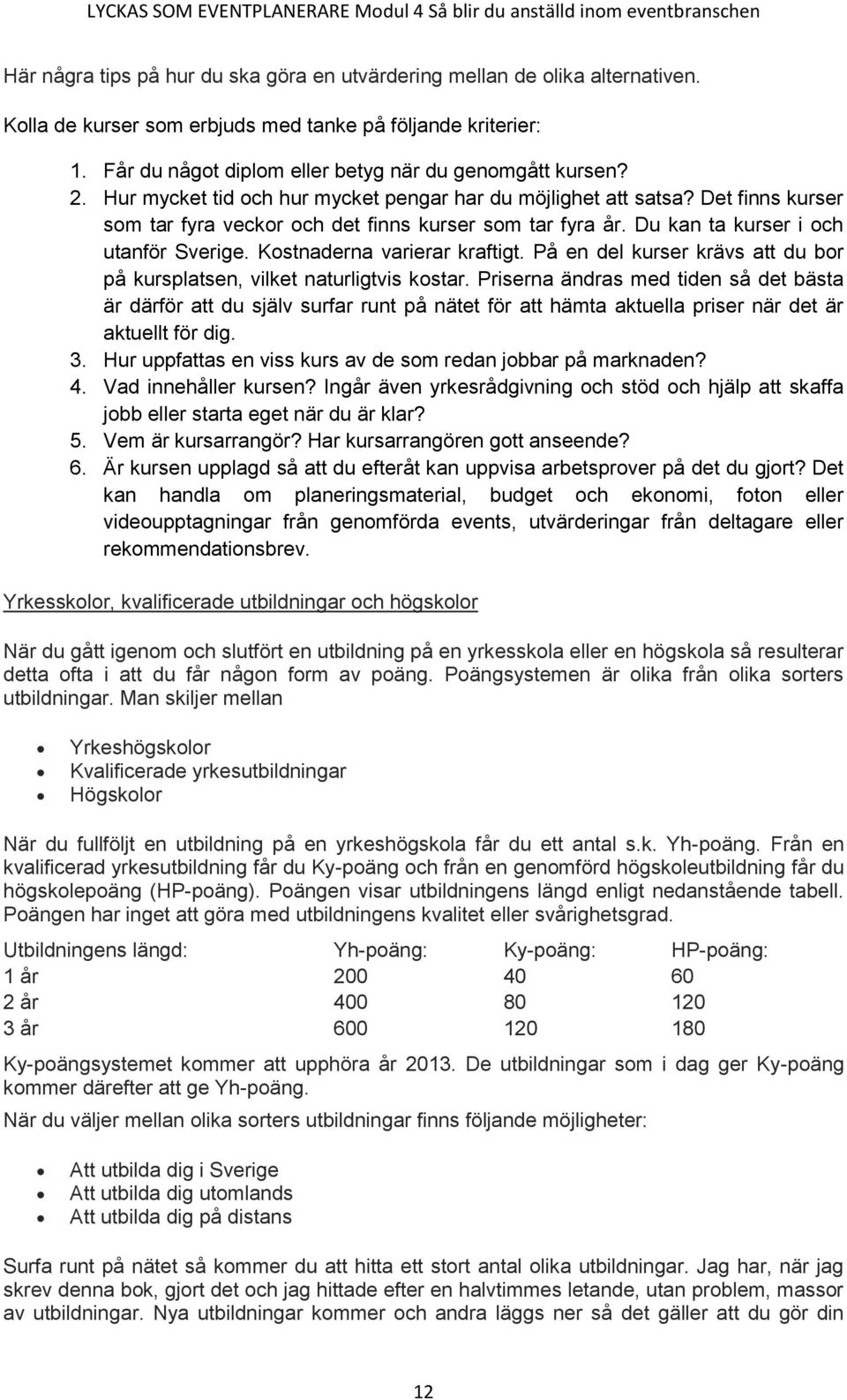 Kostnaderna varierar kraftigt. På en del kurser krävs att du bor på kursplatsen, vilket naturligtvis kostar.