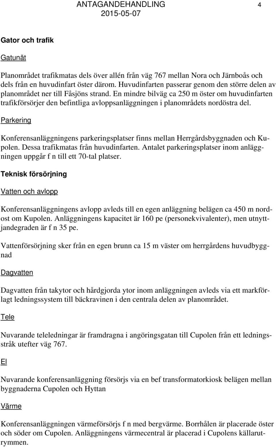 En mindre bilväg ca 250 m öster om huvudinfarten trafikförsörjer den befintliga avloppsanläggningen i planområdets nordöstra del.