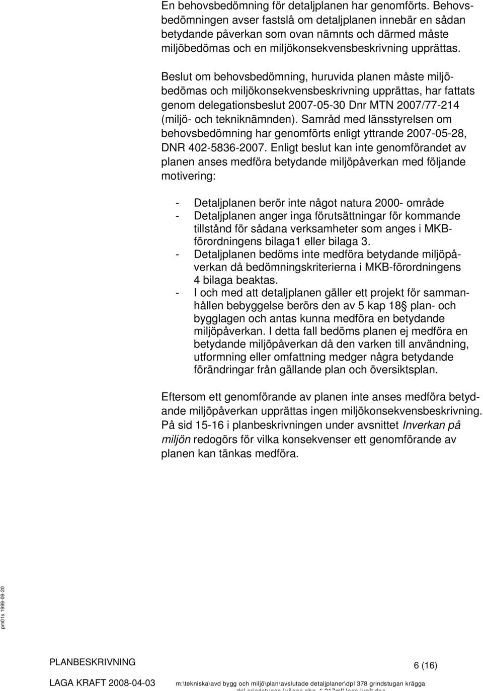 Beslut om behovsbedömning, huruvida planen måste miljöbedömas och miljökonsekvensbeskrivning upprättas, har fattats genom delegationsbeslut 2007-05-30 Dnr MTN 2007/77-214 (miljö- och tekniknämnden).