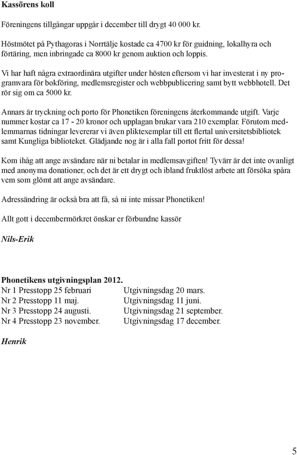 Vi har haft några extraordinära utgifter under hösten eftersom vi har investerat i ny programvara för bokföring, medlemsregister och webbpublicering samt bytt webbhotell. Det rör sig om ca 5000 kr.