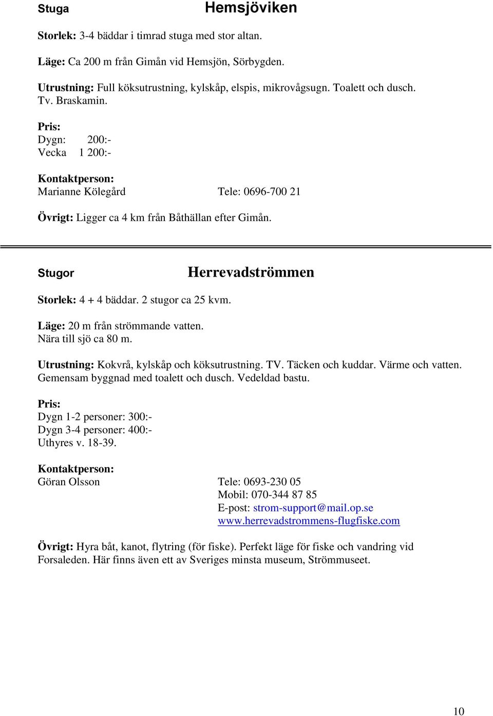 Läge: 20 m från strömmande vatten. Nära till sjö ca 80 m. Utrustning: Kokvrå, kylskåp och köksutrustning. TV. Täcken och kuddar. Värme och vatten. Gemensam byggnad med toalett och dusch.