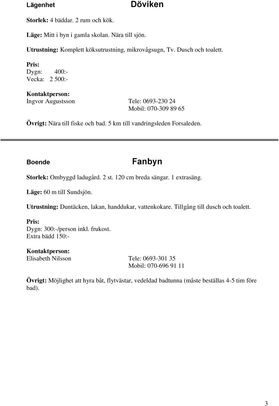 Boende Fanbyn Storlek: Ombyggd ladugård. 2 st. 120 cm breda sängar. 1 extrasäng. Läge: 60 m till Sundsjön. Utrustning: Duntäcken, lakan, handdukar, vattenkokare.