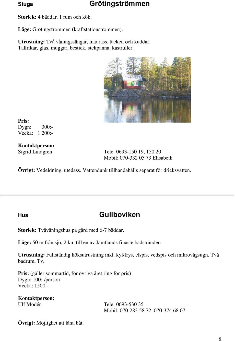 Vattendunk tillhandahålls separat för dricksvatten. Hus Gullboviken Storlek: Tvåvåningshus på gård med 6-7 bäddar. Läge: 50 m från sjö, 2 km till en av Jämtlands finaste badstränder.