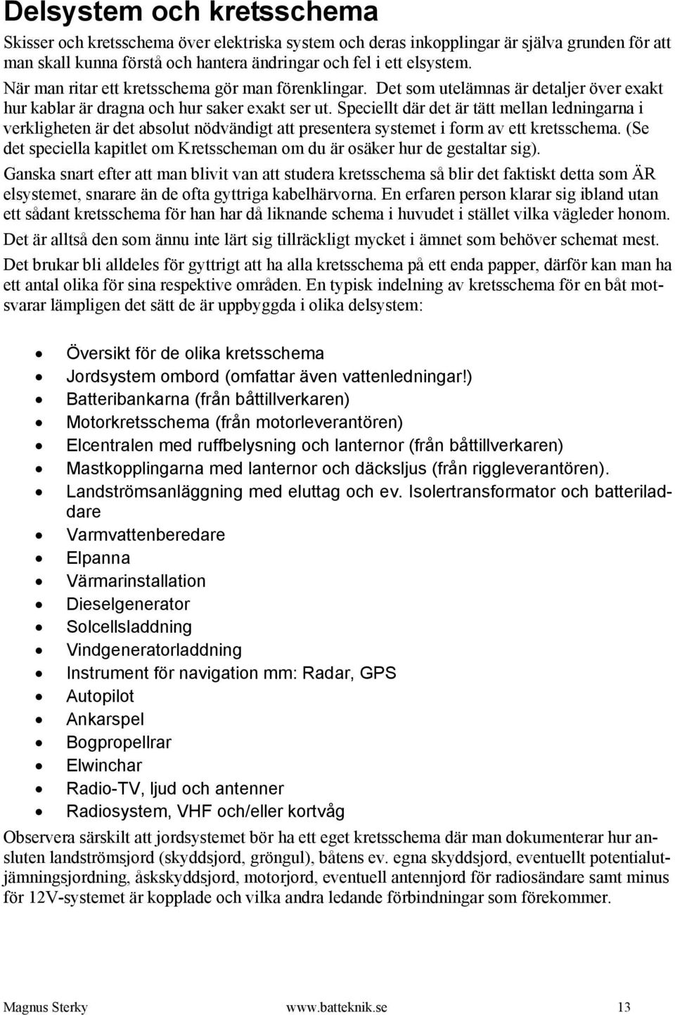 Speciellt där det är tätt mellan ledningarna i verkligheten är det absolut nödvändigt att presentera systemet i form av ett kretsschema.